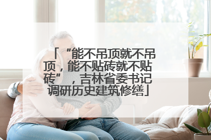“能不吊顶就不吊顶，能不贴砖就不贴砖”，吉林省委书记调研历史建筑修缮