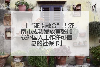 “证卡融合”！济南市成功发放首张加载外国人工作许可信息的社保卡