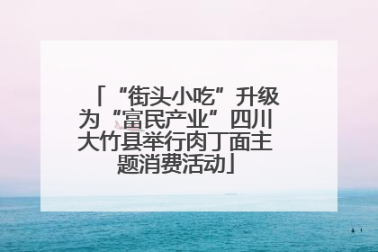 “街头小吃”升级为“富民产业”四川大竹县举行肉丁面主题消费活动