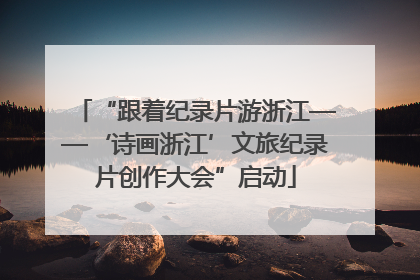 “跟着纪录片游浙江——‘诗画浙江’文旅纪录片创作大会”启动