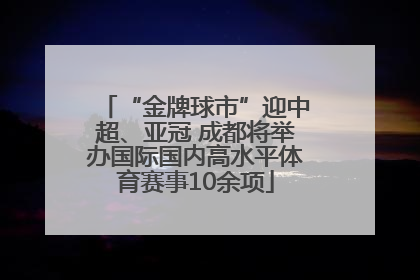“金牌球市”迎中超、亚冠 成都将举办国际国内高水平体育赛事10余项