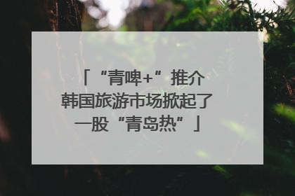 “青啤+”推介 韩国旅游市场掀起了一股“青岛热”