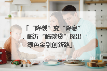 “降碳”变“降息”，临沂“临碳贷”探出绿色金融创新路
