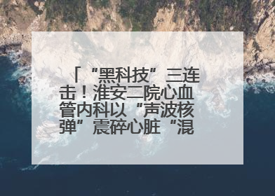 “黑科技”三连击！淮安二院心血管内科以“声波核弹”震碎心脏“混凝土”，七旬老人重获“心”生
