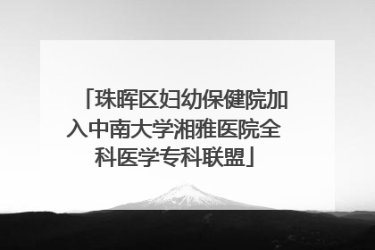珠晖区妇幼保健院加入中南大学湘雅医院全科医学专科联盟