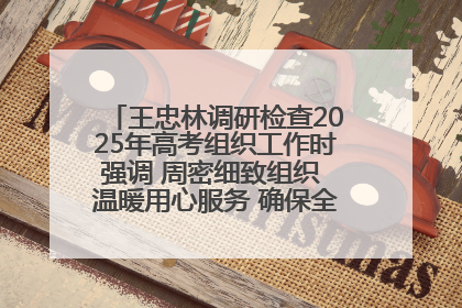 王忠林调研检查2025年高考组织工作时强调 周密细致组织 温暖用心服务 确保全省高考安全有序顺利