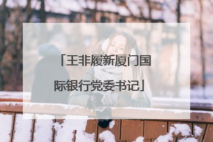 王非履新厦门国际银行党委书记