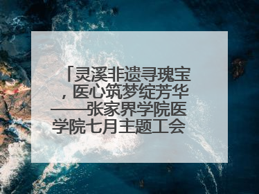 灵溪非遗寻瑰宝，医心筑梦绽芳华——张家界学院医学院七月主题工会活动圆满举行