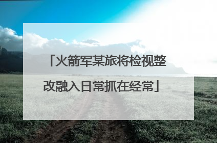 火箭军某旅将检视整改融入日常抓在经常