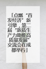 点燃“首发经济”新引擎，第二届“新质生产力助推高质量发展”交流会在成都举行