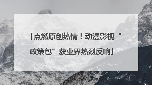 点燃原创热情！动漫影视“政策包”获业界热烈反响