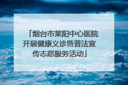 烟台市莱阳中心医院开展健康义诊暨普法宣传志愿服务活动