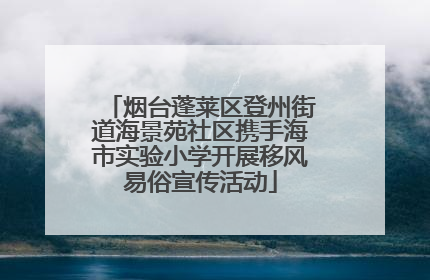 烟台蓬莱区登州街道海景苑社区携手海市实验小学开展移风易俗宣传活动