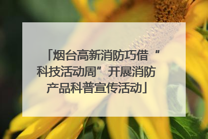 烟台高新消防巧借“科技活动周”开展消防产品科普宣传活动