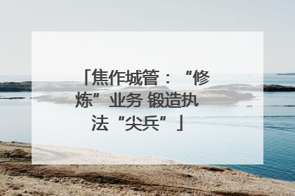 焦作城管：“修炼”业务 锻造执法“尖兵”