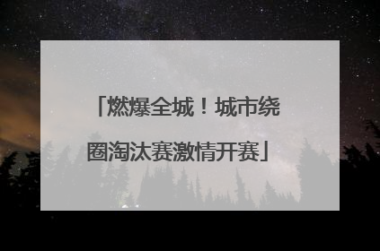 燃爆全城！城市绕圈淘汰赛激情开赛
