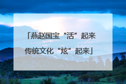 燕赵国宝“活”起来 传统文化“炫”起来
