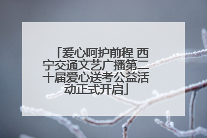 爱心呵护前程 西宁交通文艺广播第二十届爱心送考公益活动正式开启