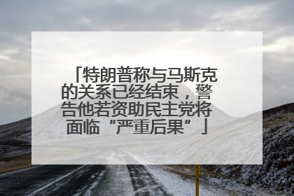 特朗普称与马斯克的关系已经结束，警告他若资助民主党将面临“严重后果”