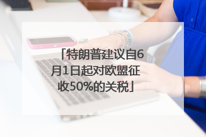 特朗普建议自6月1日起对欧盟征收50%的关税