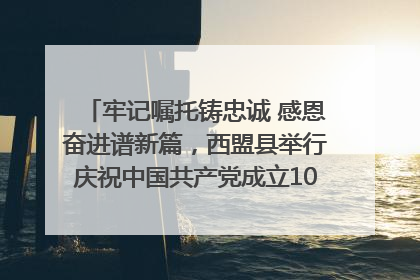 牢记嘱托铸忠诚 感恩奋进谱新篇，西盟县举行庆祝中国共产党成立104周年文艺晚会