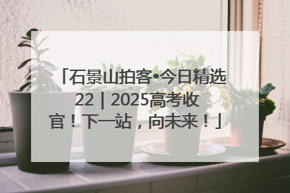 石景山拍客•今日精选 22｜2025高考收官！下一站，向未来！