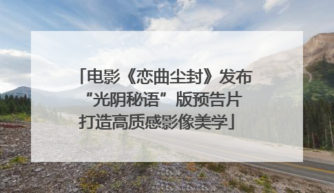 电影《恋曲尘封》发布“光阴秘语”版预告片 打造高质感影像美学