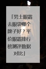男士眼霜去眼袋哪个牌子好？平价眼霜排行榜测评数据对比