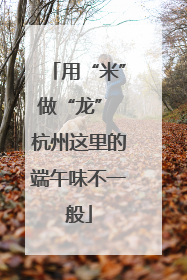 用“米”做“龙” 杭州这里的端午味不一般