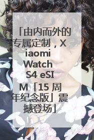由内而外的专属定制，Xiaomi Watch S4 eSIM「15 周年纪念版」震撼登场
