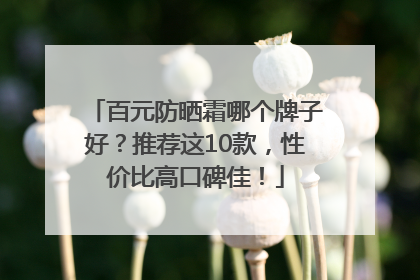 百元防晒霜哪个牌子好？推荐这10款，性价比高口碑佳！