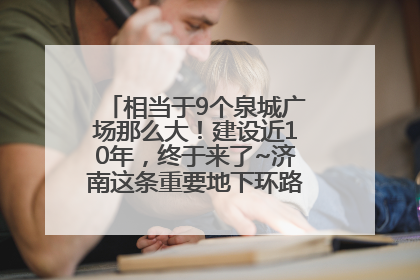 相当于9个泉城广场那么大！建设近10年，终于来了~济南这条重要地下环路将开始试运行→