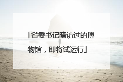 省委书记暗访过的博物馆，即将试运行