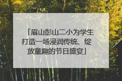 眉山彭山二小为学生打造一场浸润传统、绽放童趣的节日盛宴