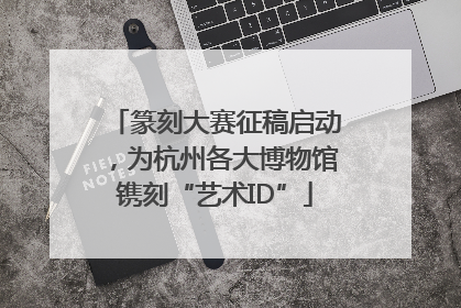 篆刻大赛征稿启动，为杭州各大博物馆镌刻“艺术ID”