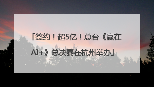 签约！超5亿！总台《赢在AI+》总决赛在杭州举办
