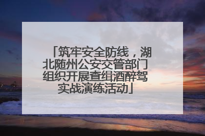 筑牢安全防线，湖北随州公安交管部门组织开展查缉酒醉驾实战演练活动