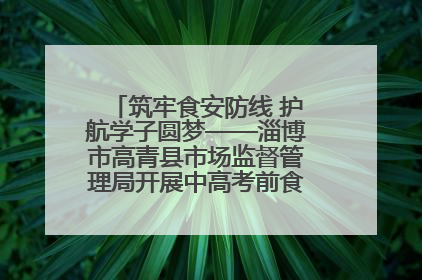 筑牢食安防线 护航学子圆梦——淄博市高青县市场监督管理局开展中高考前食品安全专项检查