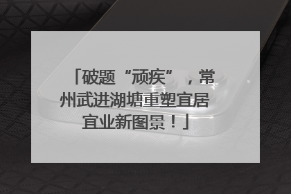破题“顽疾”，常州武进湖塘重塑宜居宜业新图景！