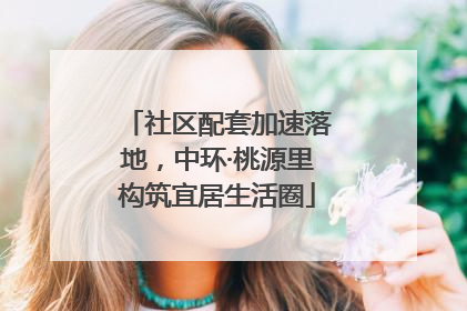 社区配套加速落地，中环·桃源里构筑宜居生活圈