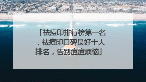 祛痘印排行榜第一名，祛痘印口碑最好十大排名，告别痘痘烦恼