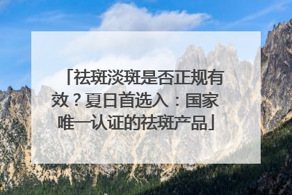 祛斑淡斑是否正规有效？夏日首选入：国家唯一认证的祛斑产品