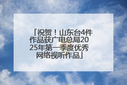 祝贺！山东台4件作品获广电总局2025年第一季度优秀网络视听作品