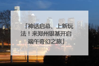 神话启幕、上新玩法！来郑州银基开启端午奇幻之旅