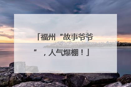 福州“故事爷爷”，人气爆棚！