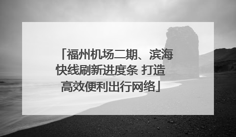 福州机场二期、滨海快线刷新进度条 打造高效便利出行网络