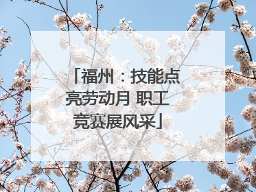 福州：技能点亮劳动月 职工竞赛展风采