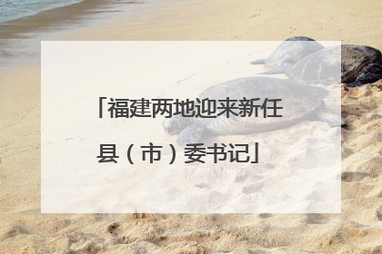 福建两地迎来新任县（市）委书记