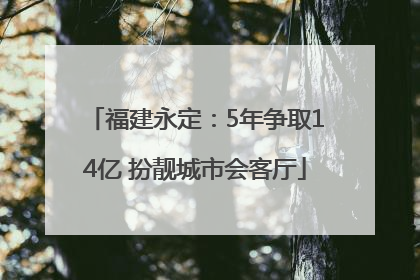 福建永定：5年争取14亿 扮靓城市会客厅