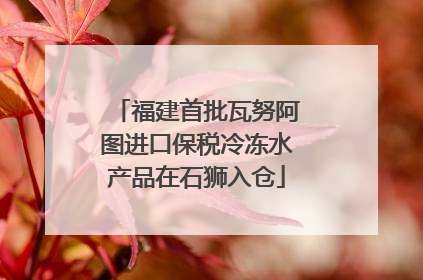 福建首批瓦努阿图进口保税冷冻水产品在石狮入仓